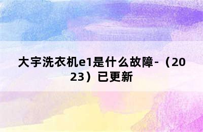 大宇洗衣机e1是什么故障-（2023）已更新