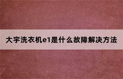 大宇洗衣机e1是什么故障解决方法