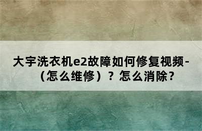 大宇洗衣机e2故障如何修复视频-（怎么维修）？怎么消除？