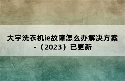 大宇洗衣机ie故障怎么办解决方案-（2023）已更新