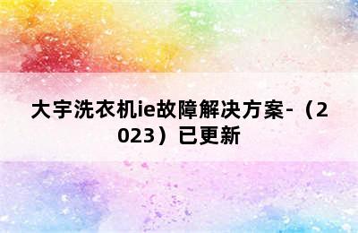 大宇洗衣机ie故障解决方案-（2023）已更新