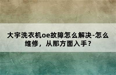 大宇洗衣机oe故障怎么解决-怎么维修，从那方面入手？