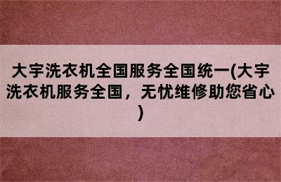 大宇洗衣机全国服务全国统一(大宇洗衣机服务全国，无忧维修助您省心)