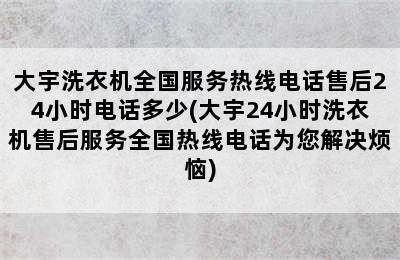 大宇洗衣机全国服务热线电话售后24小时电话多少(大宇24小时洗衣机售后服务全国热线电话为您解决烦恼)