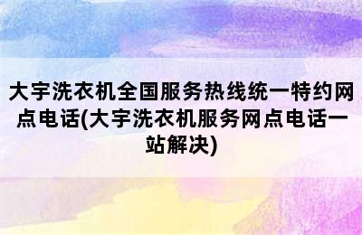 大宇洗衣机全国服务热线统一特约网点电话(大宇洗衣机服务网点电话一站解决)