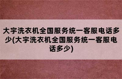 大宇洗衣机全国服务统一客服电话多少(大宇洗衣机全国服务统一客服电话多少)