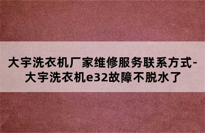 大宇洗衣机厂家维修服务联系方式-大宇洗衣机e32故障不脱水了