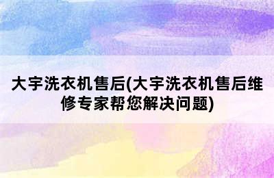 大宇洗衣机售后(大宇洗衣机售后维修专家帮您解决问题)