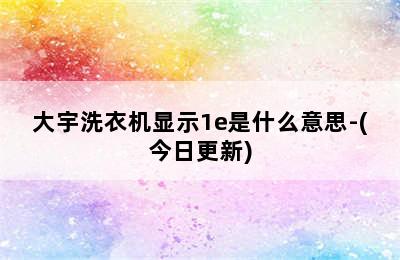 大宇洗衣机显示1e是什么意思-(今日更新)