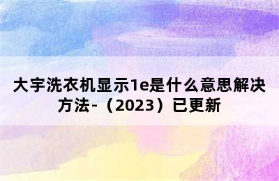 大宇洗衣机显示1e是什么意思解决方法-（2023）已更新