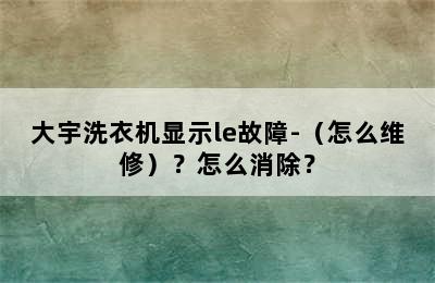 大宇洗衣机显示le故障-（怎么维修）？怎么消除？