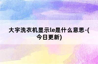 大宇洗衣机显示le是什么意思-(今日更新)