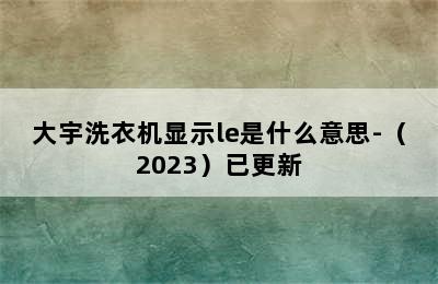 大宇洗衣机显示le是什么意思-（2023）已更新