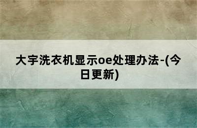 大宇洗衣机显示oe处理办法-(今日更新)