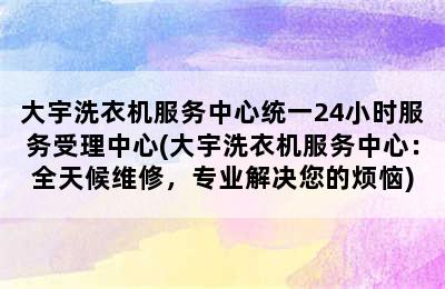 大宇洗衣机服务中心统一24小时服务受理中心(大宇洗衣机服务中心：全天候维修，专业解决您的烦恼)