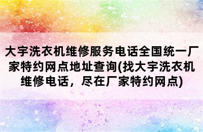 大宇洗衣机维修服务电话全国统一厂家特约网点地址查询(找大宇洗衣机维修电话，尽在厂家特约网点)