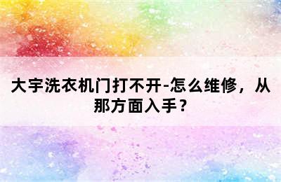 大宇洗衣机门打不开-怎么维修，从那方面入手？