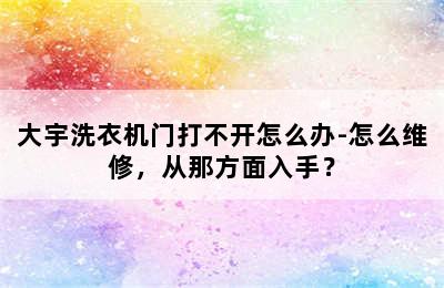 大宇洗衣机门打不开怎么办-怎么维修，从那方面入手？