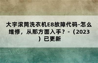 大宇滚筒洗衣机E8故障代码-怎么维修，从那方面入手？-（2023）已更新