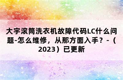 大宇滚筒洗衣机故障代码LC什么问题-怎么维修，从那方面入手？-（2023）已更新