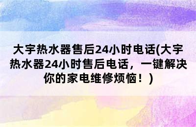 大宇热水器售后24小时电话(大宇热水器24小时售后电话，一键解决你的家电维修烦恼！)