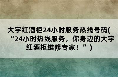 大宇红酒柜24小时服务热线号码(“24小时热线服务，你身边的大宇红酒柜维修专家！”)