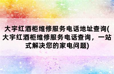 大宇红酒柜维修服务电话地址查询(大宇红酒柜维修服务电话查询，一站式解决您的家电问题)