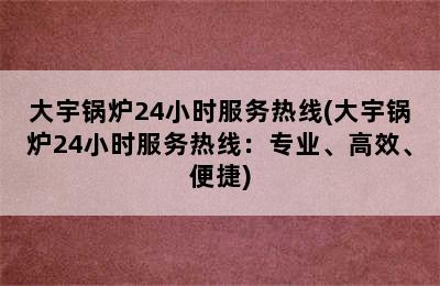 大宇锅炉24小时服务热线(大宇锅炉24小时服务热线：专业、高效、便捷)