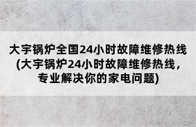 大宇锅炉全国24小时故障维修热线(大宇锅炉24小时故障维修热线，专业解决你的家电问题)