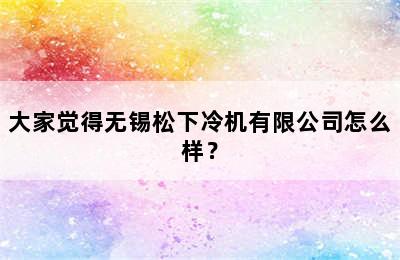 大家觉得无锡松下冷机有限公司怎么样？