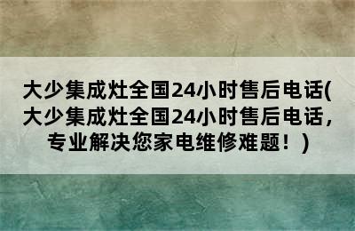 大少集成灶全国24小时售后电话(大少集成灶全国24小时售后电话，专业解决您家电维修难题！)