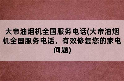 大帝油烟机全国服务电话(大帝油烟机全国服务电话，有效修复您的家电问题)