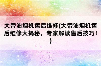 大帝油烟机售后维修(大帝油烟机售后维修大揭秘，专家解读售后技巧！)