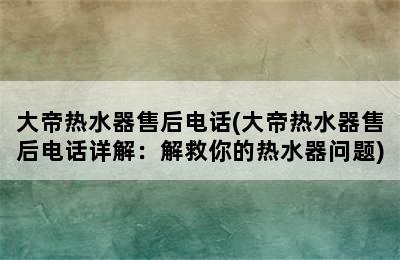 大帝热水器售后电话(大帝热水器售后电话详解：解救你的热水器问题)