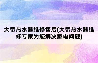 大帝热水器维修售后(大帝热水器维修专家为您解决家电问题)