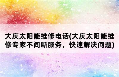 大庆太阳能维修电话(大庆太阳能维修专家不间断服务，快速解决问题)