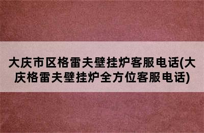 大庆市区格雷夫壁挂炉客服电话(大庆格雷夫壁挂炉全方位客服电话)