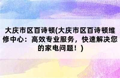 大庆市区百诗顿(大庆市区百诗顿维修中心：高效专业服务，快速解决您的家电问题！)