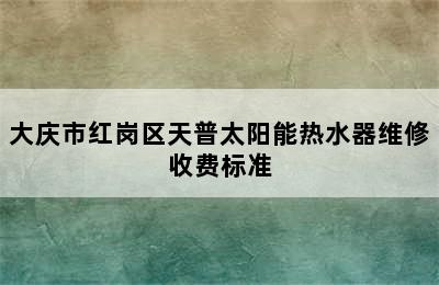 大庆市红岗区天普太阳能热水器维修收费标准