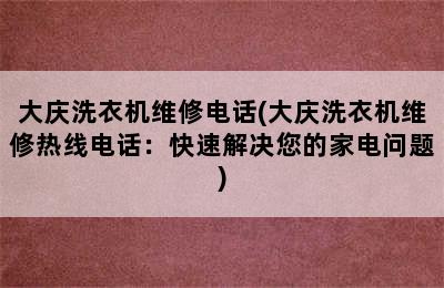 大庆洗衣机维修电话(大庆洗衣机维修热线电话：快速解决您的家电问题)