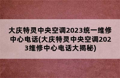 大庆特灵中央空调2023统一维修中心电话(大庆特灵中央空调2023维修中心电话大揭秘)