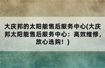 大庆邦的太阳能售后服务中心(大庆邦太阳能售后服务中心：高效维修，放心选购！)