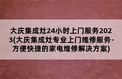 大庆集成灶24小时上门服务2023(大庆集成灶专业上门维修服务-方便快捷的家电维修解决方案)