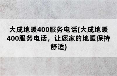 大成地暖400服务电话(大成地暖400服务电话，让您家的地暖保持舒适)