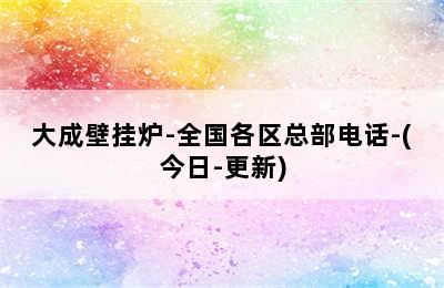 大成壁挂炉-全国各区总部电话-(今日-更新)