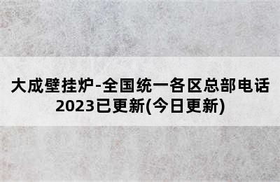 大成壁挂炉-全国统一各区总部电话2023已更新(今日更新)