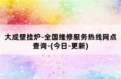 大成壁挂炉-全国维修服务热线网点查询-(今日-更新)