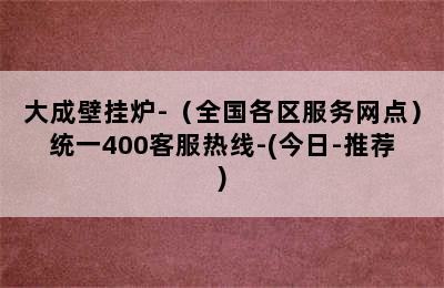 大成壁挂炉-（全国各区服务网点）统一400客服热线-(今日-推荐)