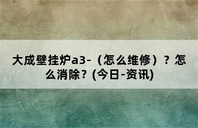 大成壁挂炉a3-（怎么维修）？怎么消除？(今日-资讯)