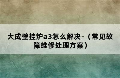 大成壁挂炉a3怎么解决-（常见故障维修处理方案）